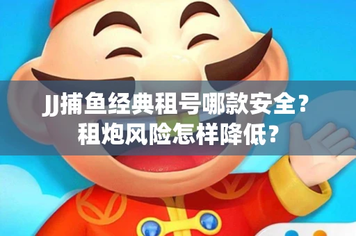 JJ捕鱼经典租号哪款安全？租炮风险怎样降低？