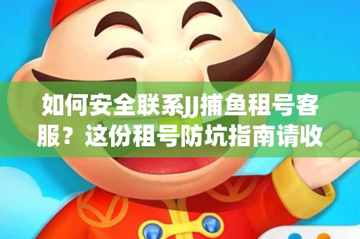 如何安全联系JJ捕鱼租号客服？这份租号防坑指南请收好