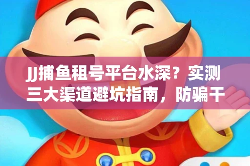 JJ捕鱼租号平台水深？实测三大渠道避坑指南，防骗干货全解析！