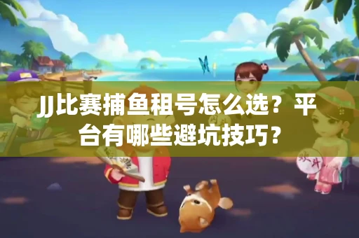 JJ比赛捕鱼租号怎么选？平台有哪些避坑技巧？