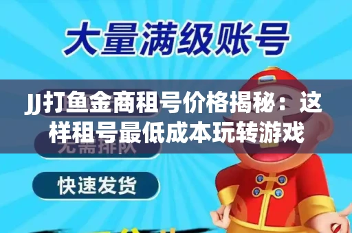 JJ打鱼金商租号价格揭秘：这样租号最低成本玩转游戏