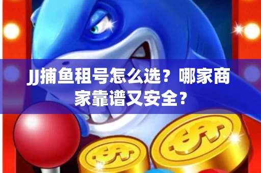 JJ捕鱼租号怎么选？哪家商家靠谱又安全？