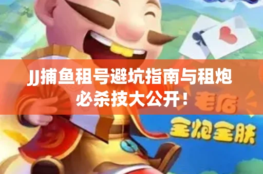 JJ捕鱼租号避坑指南与租炮必杀技大公开！