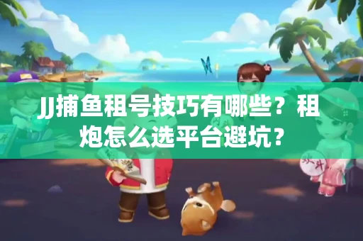 JJ捕鱼租号技巧有哪些？租炮怎么选平台避坑？