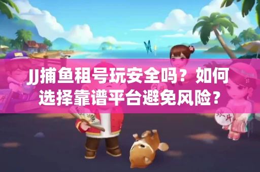 JJ捕鱼租号玩安全吗？如何选择靠谱平台避免风险？