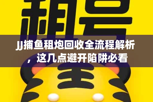 JJ捕鱼租炮回收全流程解析，这几点避开陷阱必看