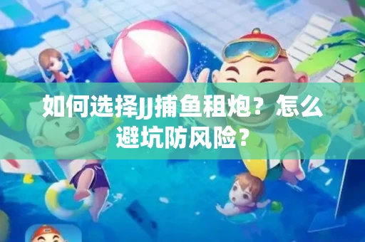 如何选择JJ捕鱼租炮？怎么避坑防风险？