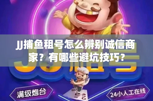 JJ捕鱼租号怎么辨别诚信商家？有哪些避坑技巧？