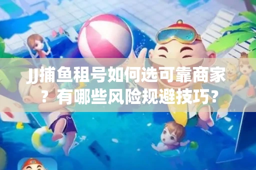 JJ捕鱼租号如何选可靠商家？有哪些风险规避技巧？